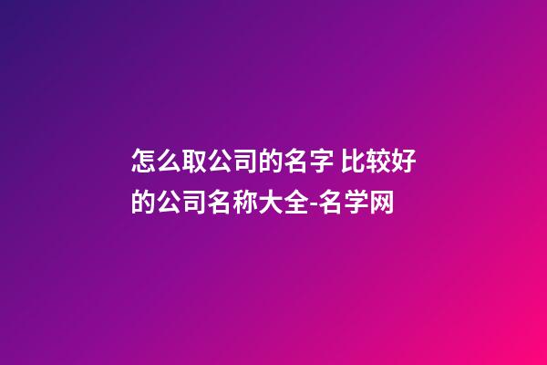 怎么取公司的名字 比较好的公司名称大全-名学网-第1张-公司起名-玄机派